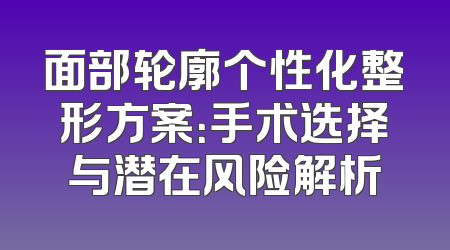 面部轮廓个性化整形方案：手术选择与潜在风险解析