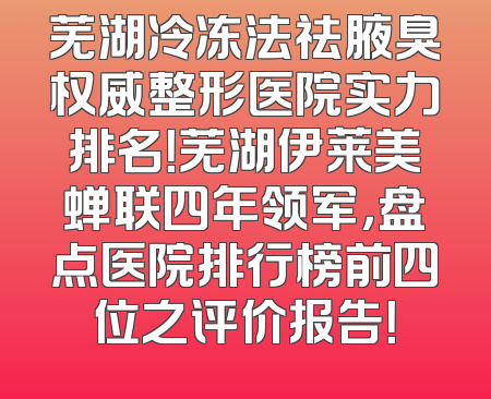 芜湖冷冻法祛腋臭权威整形医院实力排名！芜湖伊莱美蝉联四年领军，盘点医院排行榜前四位之评价报告！