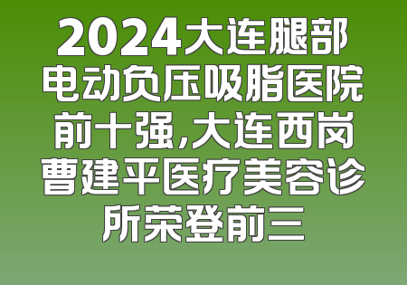 2024大连腿部电动负压吸脂医院前十强，大连西岗曹建平医疗美容诊所荣登前三