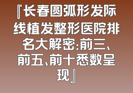 『长春圆弧形发际线植发整形医院排名大解密：前三、前五、前十悉数呈现』
