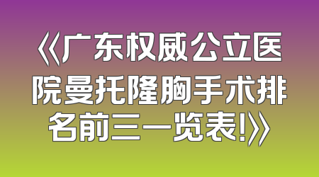 《广东权威公立医院曼托隆胸手术排名前三一览表！》