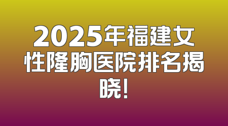 2025年福建女性隆胸医院排名揭晓！