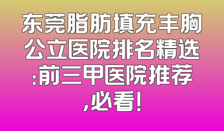 东莞脂肪填充丰胸公立医院排名精选：前三甲医院推荐，必看！