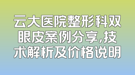云大医院整形科双眼皮案例分享，技术解析及价格说明