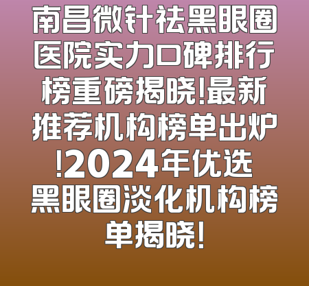 南昌微针祛黑眼圈医院实力口碑排行榜重磅揭晓！最新推荐机构榜单出炉！2024年优选黑眼圈淡化机构榜单揭晓！