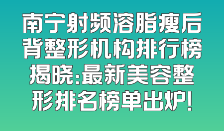 南宁射频溶脂瘦后背整形机构排行榜揭晓：最新美容整形排名榜单出炉！