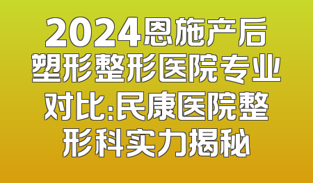 2024恩施产后塑形整形医院专业对比：民康医院整形科实力揭秘