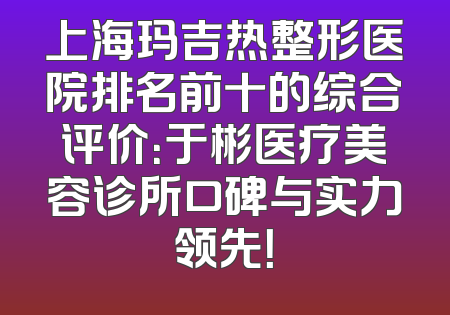 上海玛吉热整形医院排名前十的综合评价：于彬医疗美容诊所口碑与实力领先！