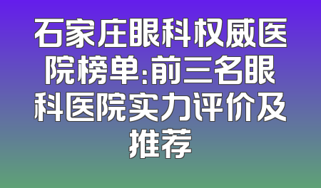 石家庄眼科权威医院榜单：前三名眼科医院实力评价及推荐