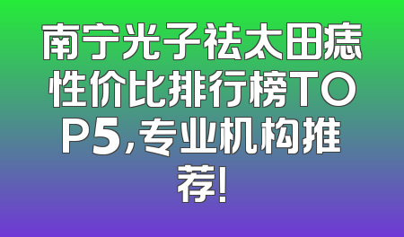 南宁光子祛太田痣性价比排行榜TOP5，专业机构推荐！