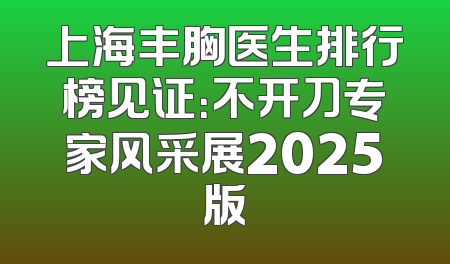上海丰胸医生排行榜见证：不开刀专家风采展2025版