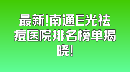 最新！南通E光祛痘医院排名榜单揭晓！