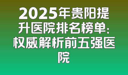 2025年贵阳提升医院排名榜单：权威解析前五强医院