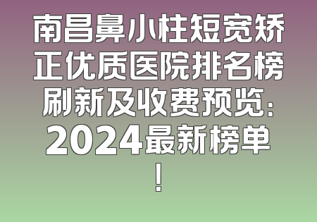 南昌鼻小柱短宽矫正优质医院排名榜刷新及收费预览：2024最新榜单！