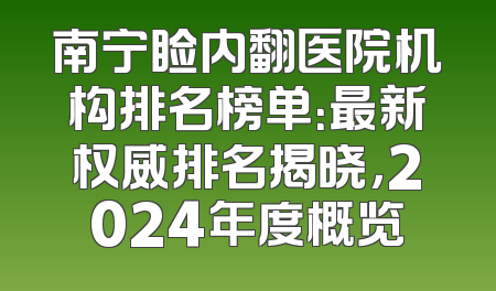 南宁睑内翻医院机构排名榜单：最新权威排名揭晓，2024年度概览