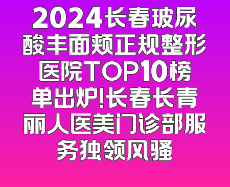 2024长春玻尿酸丰面颊正规整形医院TOP10榜单出炉！长春长青丽人医美门诊部服务独领风骚