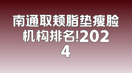 南通取颊脂垫瘦脸机构排名!2024