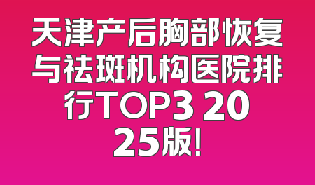 天津产后胸部恢复与祛斑机构医院排行TOP3 2025版！