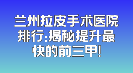 兰州拉皮手术医院排行：揭秘提升最快的前三甲！