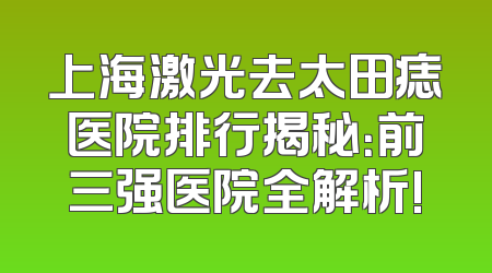上海激光去太田痣医院排行揭秘：前三强医院全解析!