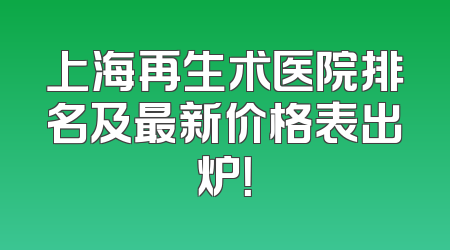 上海再生术医院排名及最新价格表出炉！
