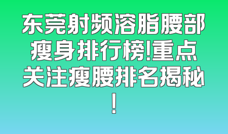 东莞射频溶脂腰部瘦身排行榜！重点关注瘦腰排名揭秘！