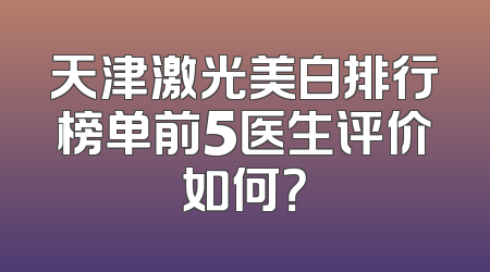 天津激光美白排行榜单前5医生评价如何？