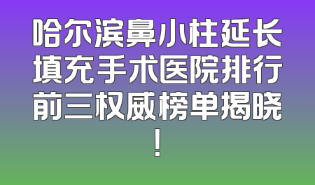 哈尔滨鼻小柱延长填充手术医院排行前三权威榜单揭晓！