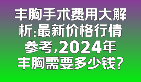 丰胸手术费用大解析：最新价格行情参考，2024年丰胸需要多少钱？