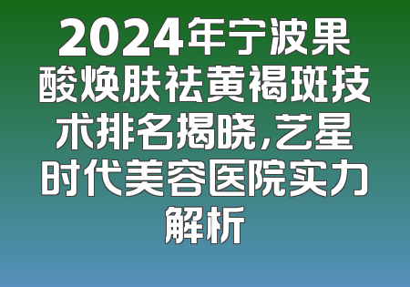 2024年宁波果酸焕肤祛黄褐斑技术排名揭晓，艺星时代美容医院实力解析