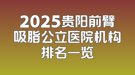 2025贵阳前臂吸脂公立医院机构排名一览