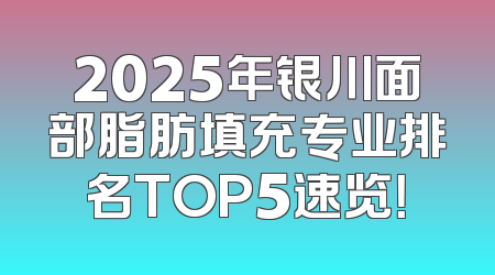 2025年银川面部脂肪填充专业排名TOP5速览！