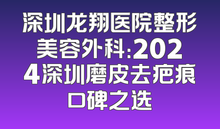 深圳龙翔医院整形美容外科：2024深圳磨皮去疤痕口碑之选