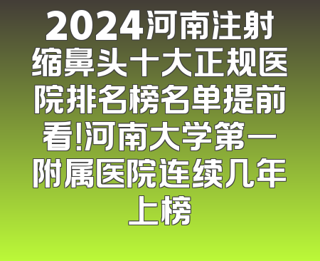 2024河南注射缩鼻头十大正规医院排名榜名单提前看！河南大学第一附属医院连续几年上榜