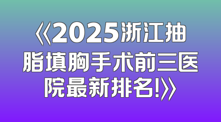 《2025浙江抽脂填胸手术前三医院最新排名！》