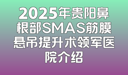 2025年贵阳鼻根部SMAS筋膜悬吊提升术领军医院介绍