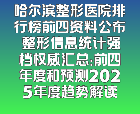 哈尔滨整形医院排行榜前四资料公布 整形信息统计强档权威汇总：前四年度和预测2025年度趋势解读