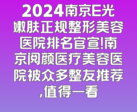 2024南京E光嫩肤正规整形美容医院排名官宣！南京阅颜医疗美容医院被众多整友推荐，值得一看