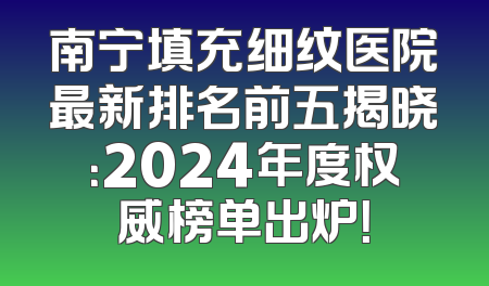 南宁填充细纹医院最新排名前五揭晓：2024年度权威榜单出炉！