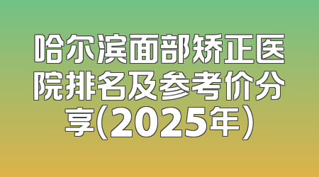 哈尔滨面部矫正医院排名及参考价分享（2025年）