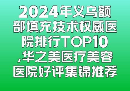 2024年义乌额部填充技术权威医院排行TOP10，华之美医疗美容医院好评集锦推荐