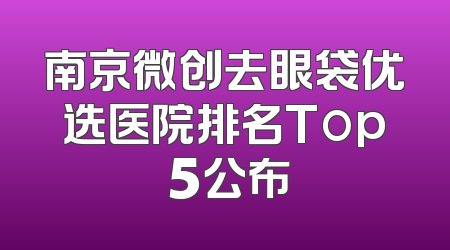 南京微创去眼袋优选医院排名Top 5公布