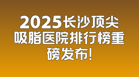 2025长沙顶尖吸脂医院排行榜重磅发布！