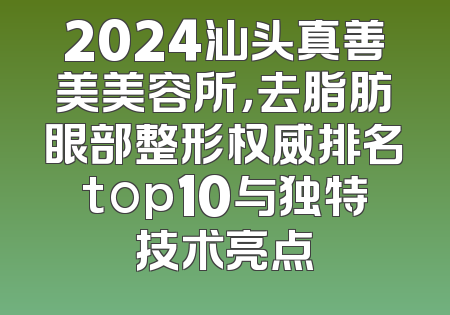 2024汕头真善美美容所，去脂肪眼部整形权威排名top10与独特技术亮点
