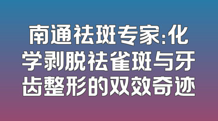 南通祛斑专家：化学剥脱祛雀斑与牙齿整形的双效奇迹