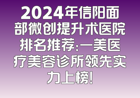 2024年信阳面部微创提升术医院排名推荐：一美医疗美容诊所领先实力上榜！