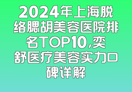 2024年上海脱络腮胡美容医院排名TOP10，奕舒医疗美容实力口碑详解