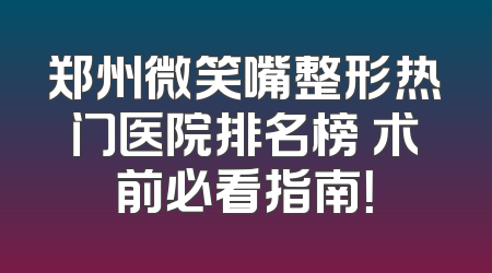 郑州微笑嘴整形热门医院排名榜 术前必看指南！