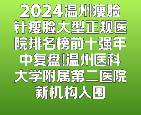 2024温州瘦脸针瘦脸大型正规医院排名榜前十强年中复盘！温州医科大学附属第二医院新机构入围