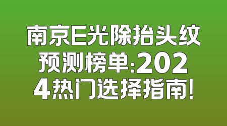 南京E光除抬头纹预测榜单：2024热门选择指南！